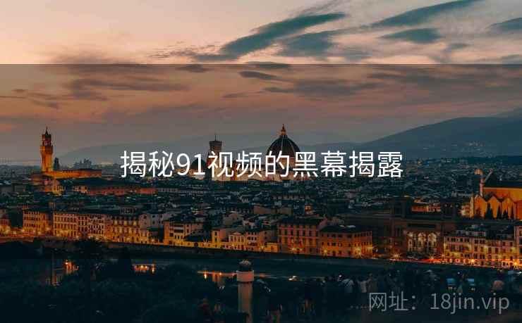 揭秘91视频的黑幕揭露