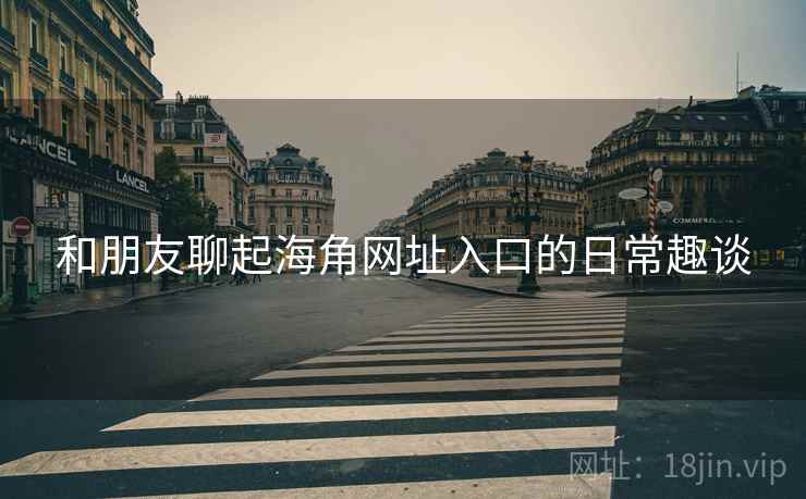 和朋友聊起海角网址入口的日常趣谈