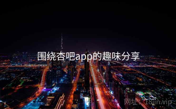围绕杏吧app的趣味分享