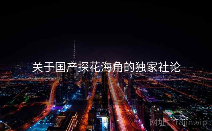 关于国产探花海角的独家社论