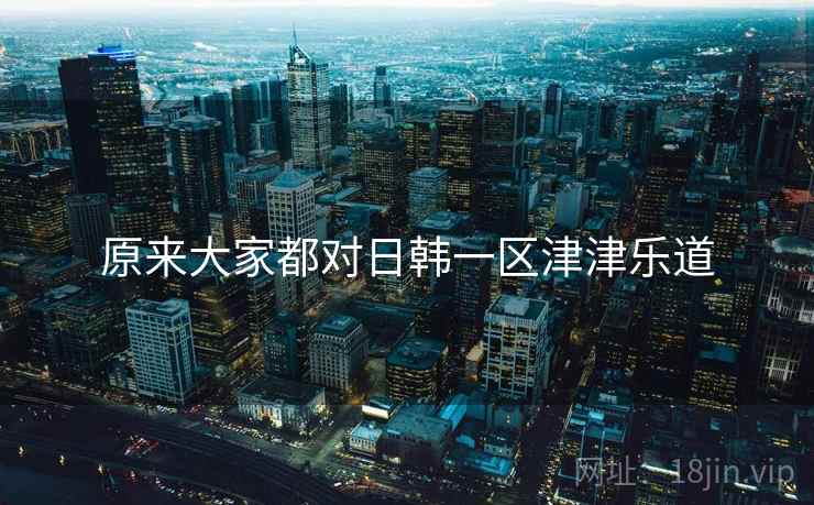 原来大家都对日韩一区津津乐道