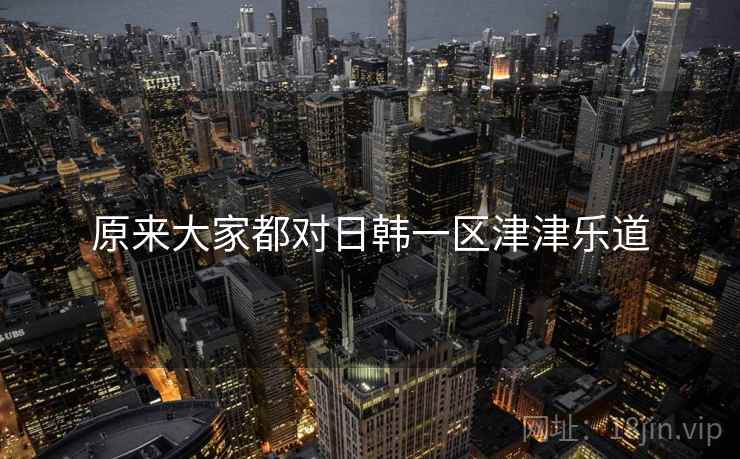 原来大家都对日韩一区津津乐道