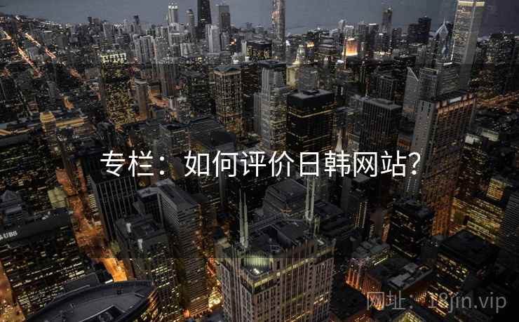 专栏：如何评价日韩网站？