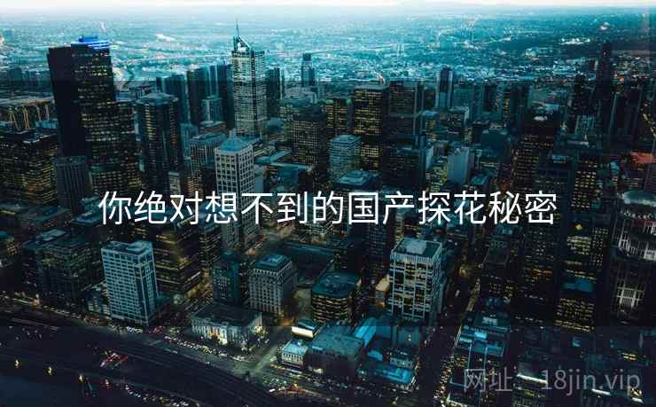 你绝对想不到的国产探花秘密