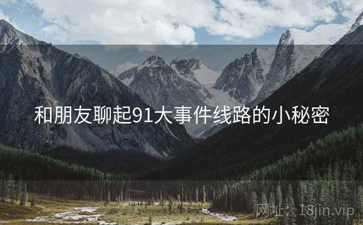 和朋友聊起91大事件线路的小秘密