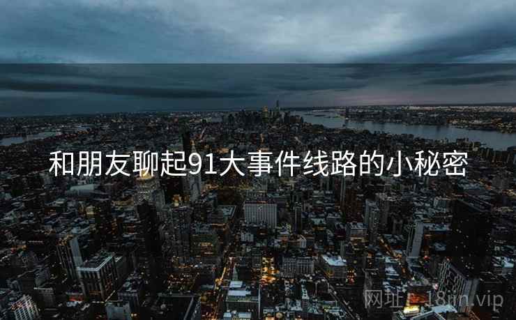 和朋友聊起91大事件线路的小秘密