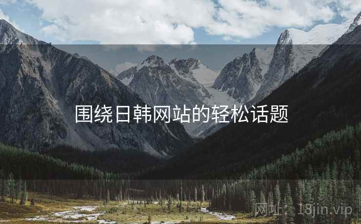 围绕日韩网站的轻松话题