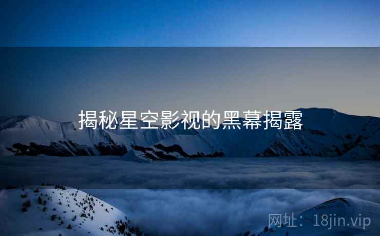 揭秘星空影视的黑幕揭露
