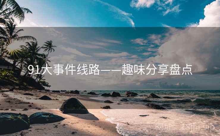 91大事件线路——趣味分享盘点