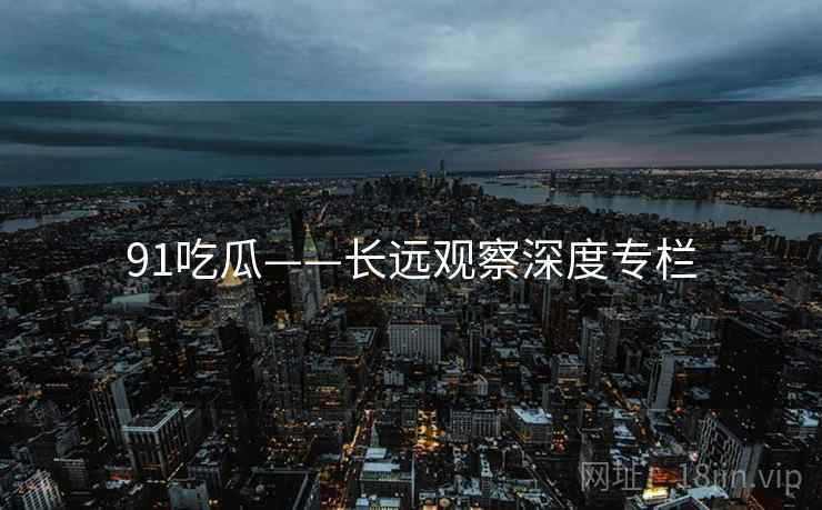 91吃瓜——长远观察深度专栏