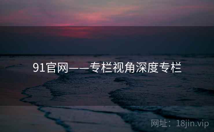 91官网——专栏视角深度专栏