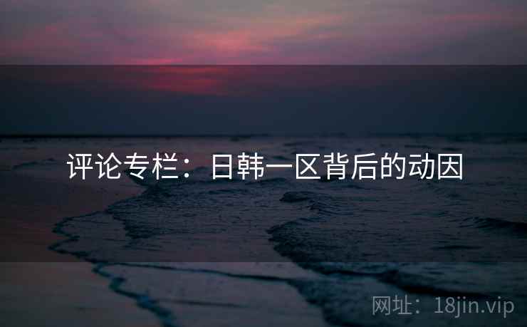 评论专栏：日韩一区背后的动因