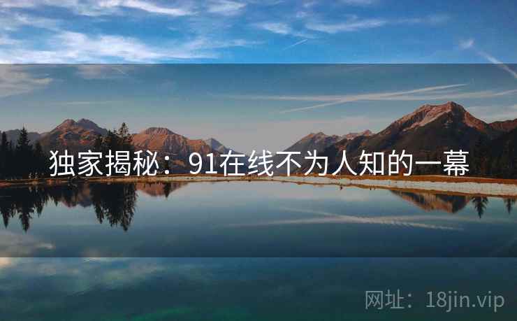 独家揭秘:91在线不为人知的一幕 独家揭秘:91在线不为人知的一幕